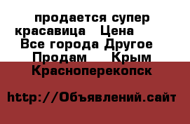 продается супер красавица › Цена ­ 50 - Все города Другое » Продам   . Крым,Красноперекопск